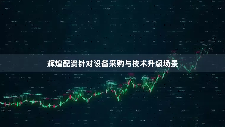 辉煌配资针对设备采购与技术升级场景