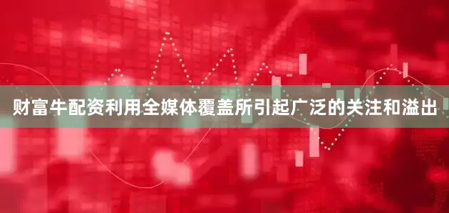 财富牛配资利用全媒体覆盖所引起广泛的关注和溢出