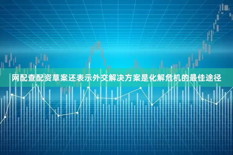 网配查配资草案还表示外交解决方案是化解危机的最佳途径
