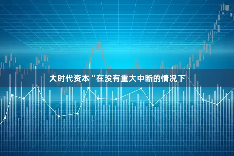 大时代资本　　“在没有重大中断的情况下