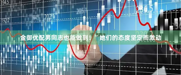 金御优配男同志也能做到！”她们的态度坚定而激动