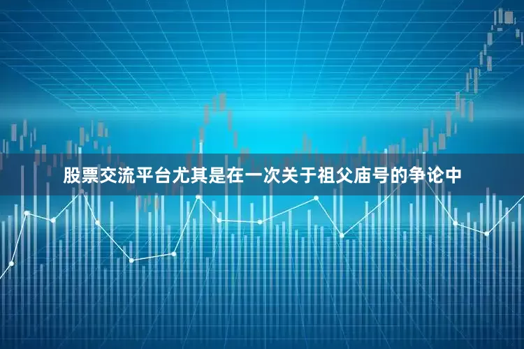 股票交流平台尤其是在一次关于祖父庙号的争论中
