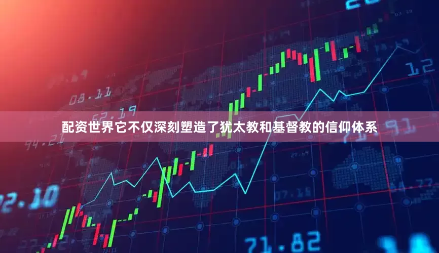 配资世界它不仅深刻塑造了犹太教和基督教的信仰体系