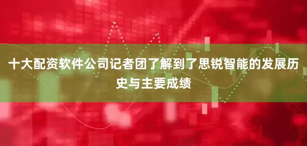 十大配资软件公司记者团了解到了思锐智能的发展历史与主要成绩