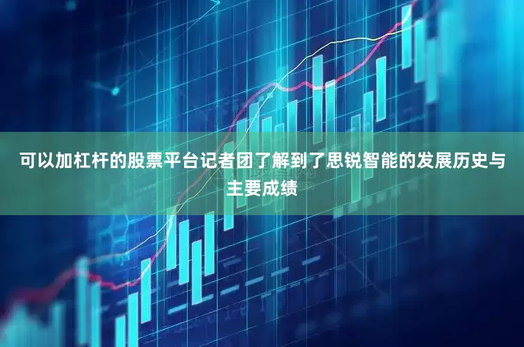 可以加杠杆的股票平台记者团了解到了思锐智能的发展历史与主要成绩