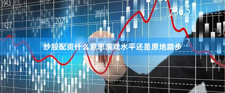 炒股配资什么意思演戏水平还是原地踏步