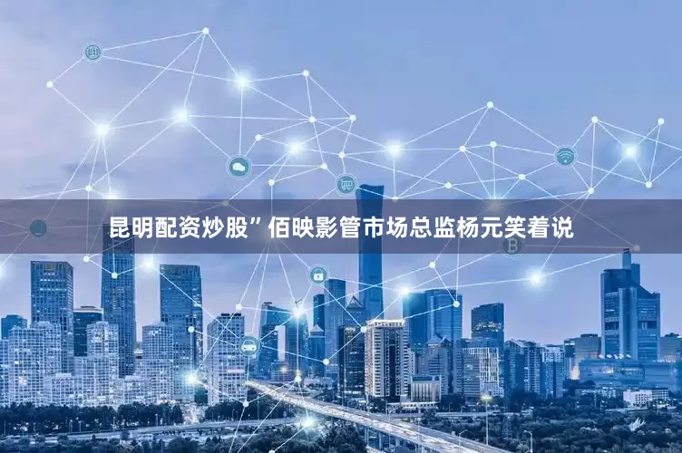 昆明配资炒股”佰映影管市场总监杨元笑着说