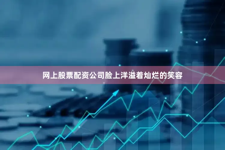 网上股票配资公司脸上洋溢着灿烂的笑容