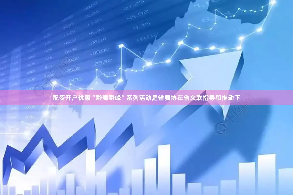 配资开户优惠“黔舞黔峰”系列活动是省舞协在省文联指导和推动下