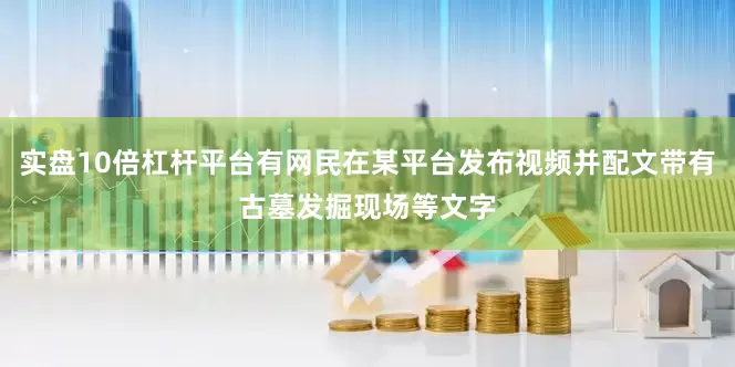 实盘10倍杠杆平台有网民在某平台发布视频并配文带有古墓发掘现场等文字