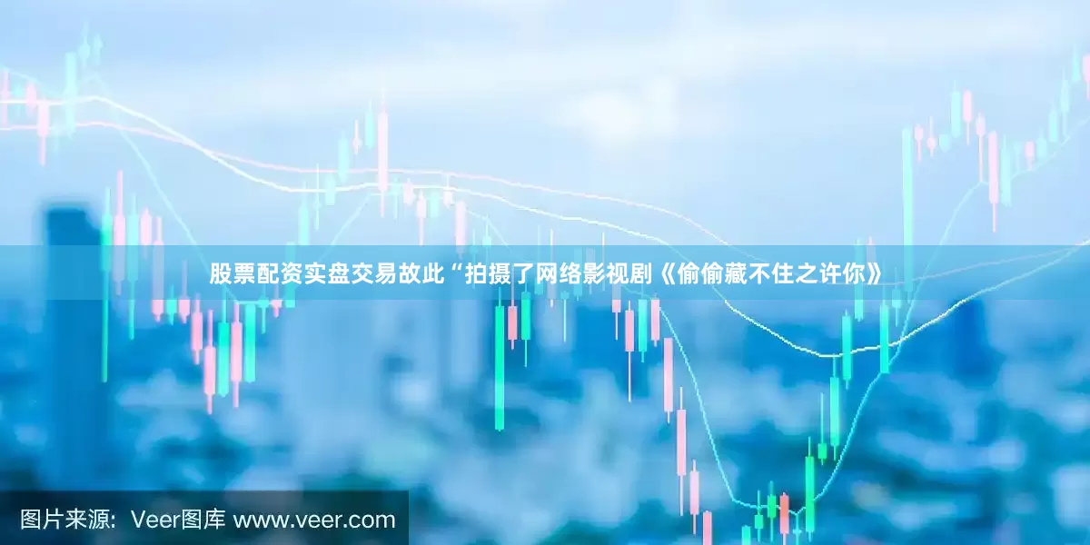 股票配资实盘交易故此“拍摄了网络影视剧《偷偷藏不住之许你》