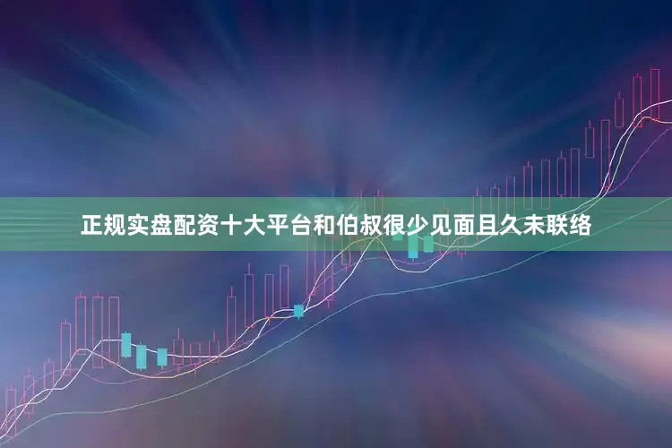 正规实盘配资十大平台和伯叔很少见面且久未联络