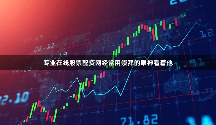 专业在线股票配资网经常用崇拜的眼神看着他