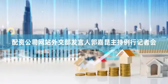 配资公司网站外交部发言人郭嘉昆主持例行记者会