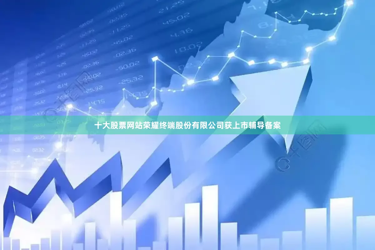 十大股票网站荣耀终端股份有限公司获上市辅导备案