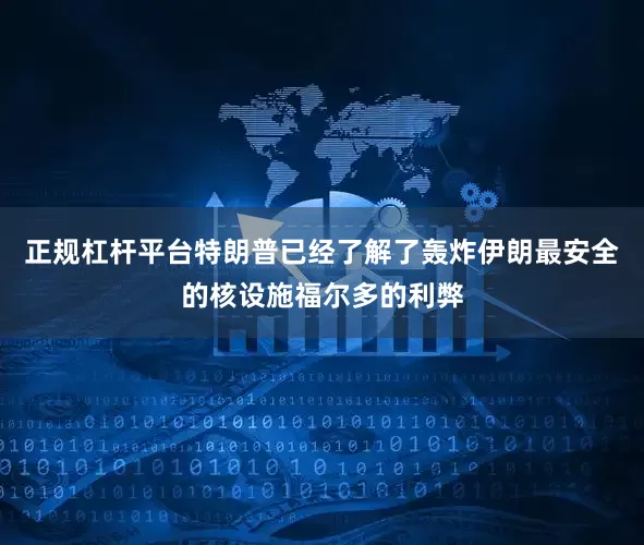 正规杠杆平台特朗普已经了解了轰炸伊朗最安全的核设施福尔多的利弊