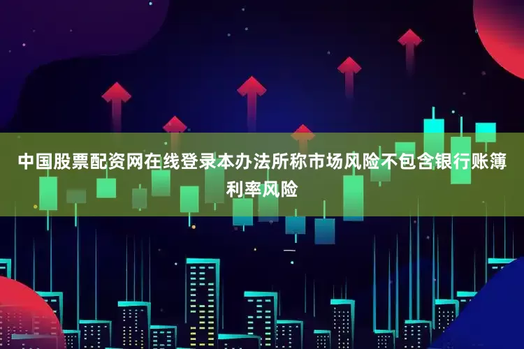 中国股票配资网在线登录本办法所称市场风险不包含银行账簿利率风险