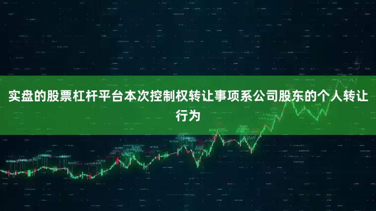 实盘的股票杠杆平台本次控制权转让事项系公司股东的个人转让行为