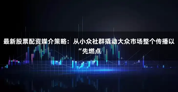 最新股票配资媒介策略：从小众社群撬动大众市场整个传播以“先燃点