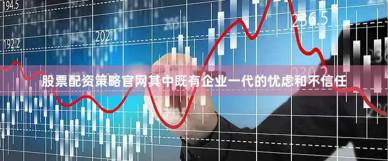 股票配资策略官网其中既有企业一代的忧虑和不信任