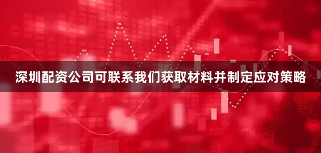深圳配资公司可联系我们获取材料并制定应对策略