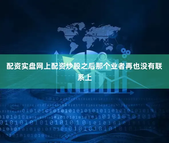 配资实盘网上配资炒股之后那个业者再也没有联系上