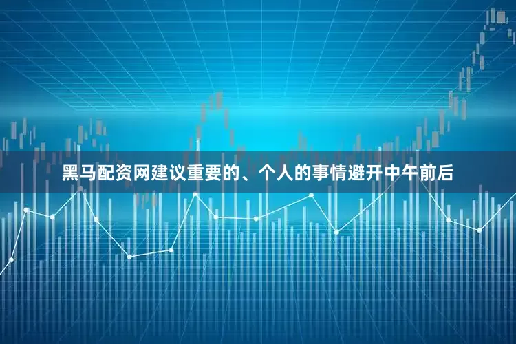 黑马配资网建议重要的、个人的事情避开中午前后