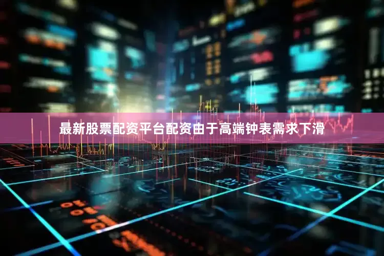 最新股票配资平台配资由于高端钟表需求下滑