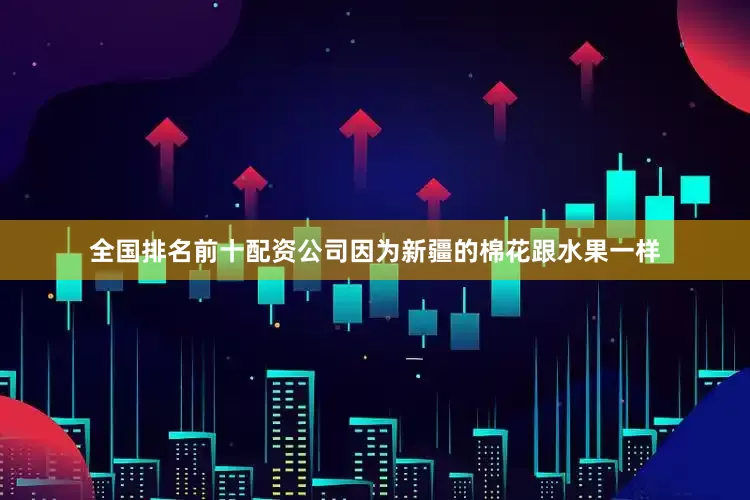 全国排名前十配资公司因为新疆的棉花跟水果一样
