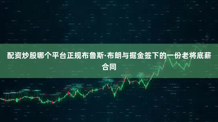 配资炒股哪个平台正规布鲁斯·布朗与掘金签下的一份老将底薪合同