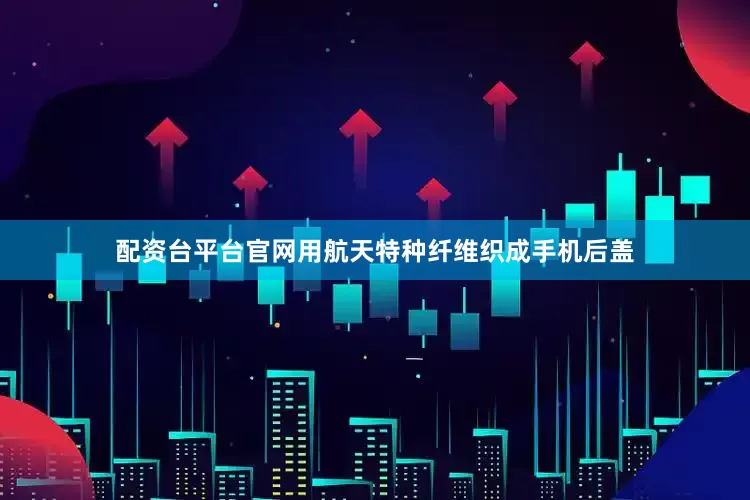 配资台平台官网用航天特种纤维织成手机后盖
