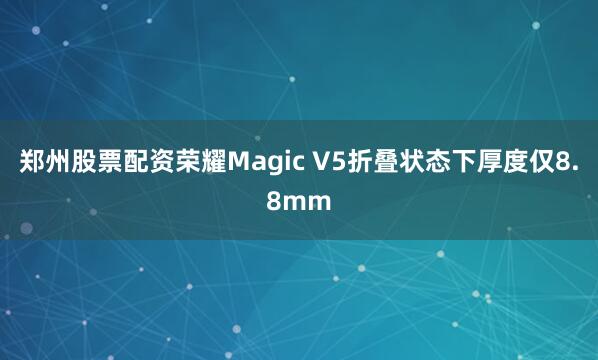 郑州股票配资荣耀Magic V5折叠状态下厚度仅8.8mm