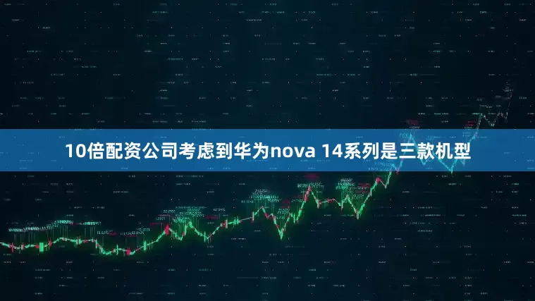 10倍配资公司考虑到华为nova 14系列是三款机型
