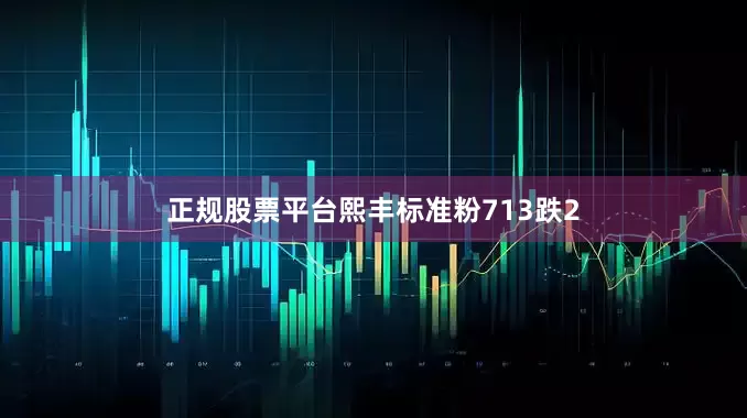 正规股票平台熙丰标准粉713跌2
