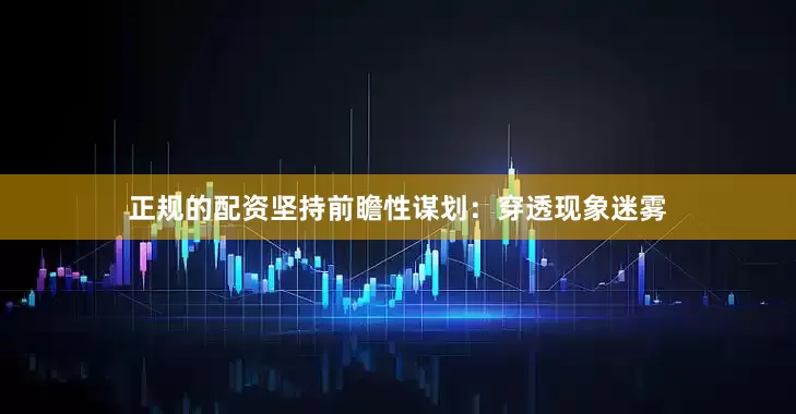 正规的配资坚持前瞻性谋划：穿透现象迷雾