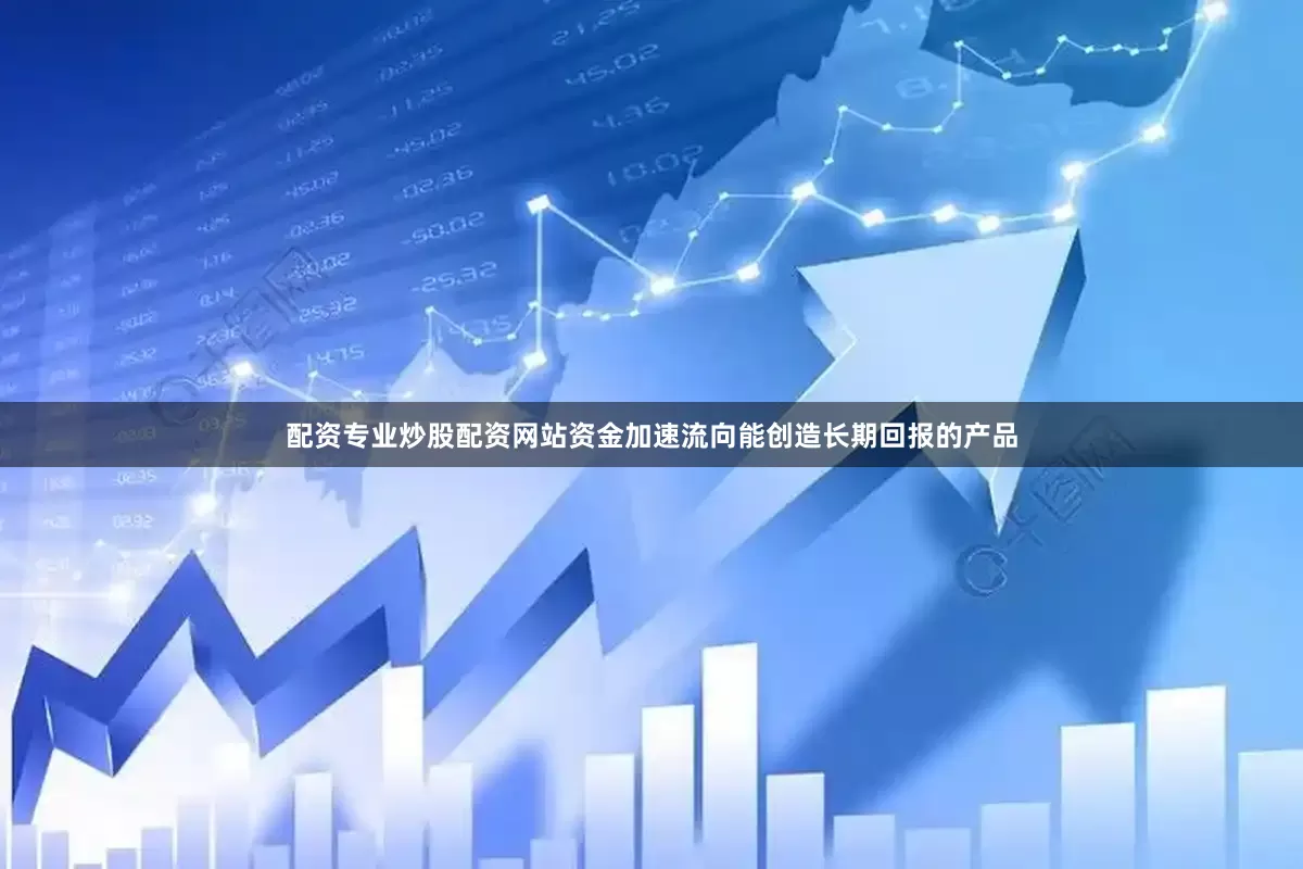配资专业炒股配资网站资金加速流向能创造长期回报的产品