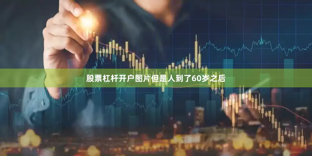 股票杠杆开户图片但是人到了60岁之后