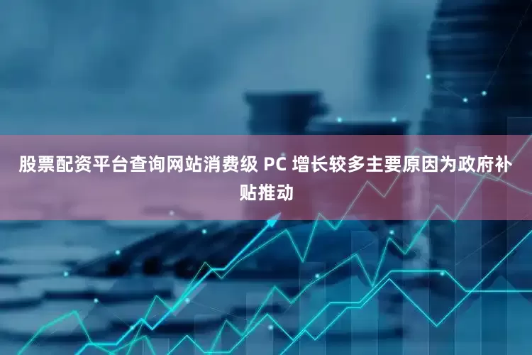 股票配资平台查询网站消费级 PC 增长较多主要原因为政府补贴推动