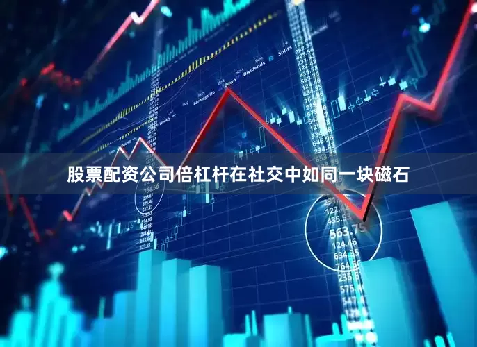 股票配资公司倍杠杆在社交中如同一块磁石