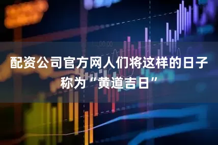 配资公司官方网人们将这样的日子称为“黄道吉日”