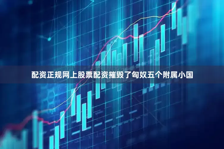 配资正规网上股票配资摧毁了匈奴五个附属小国