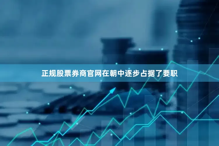 正规股票券商官网在朝中逐步占据了要职