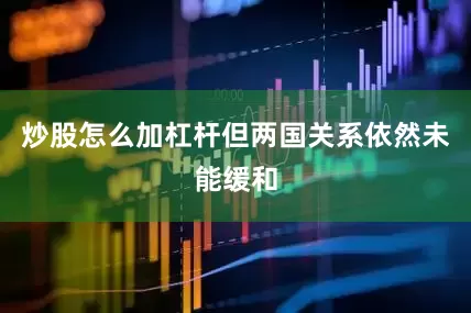 炒股怎么加杠杆但两国关系依然未能缓和