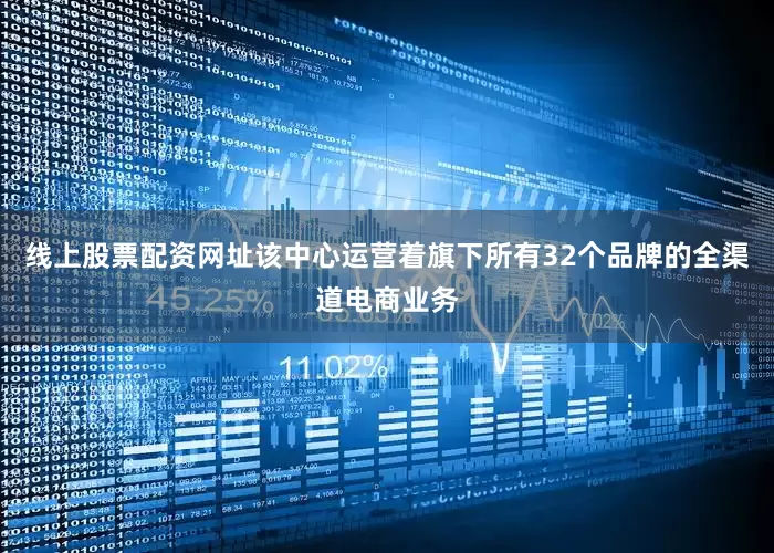 线上股票配资网址该中心运营着旗下所有32个品牌的全渠道电商业务