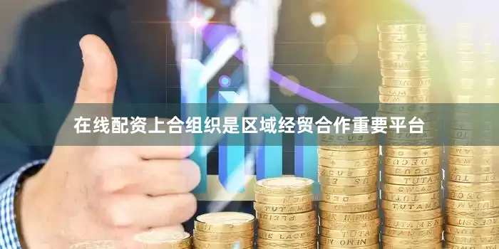 在线配资上合组织是区域经贸合作重要平台