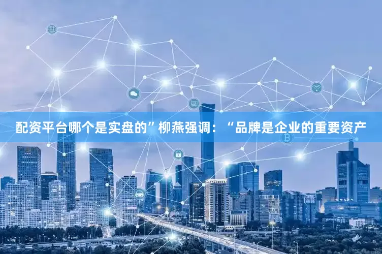 配资平台哪个是实盘的”　　柳燕强调：“品牌是企业的重要资产