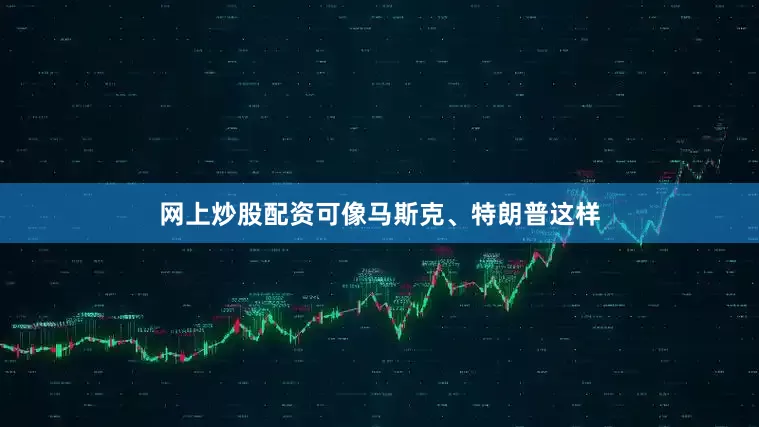 网上炒股配资可像马斯克、特朗普这样