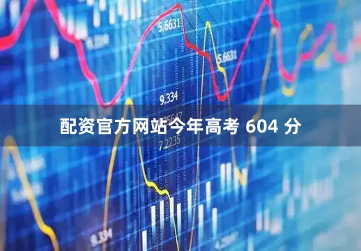 配资官方网站今年高考 604 分