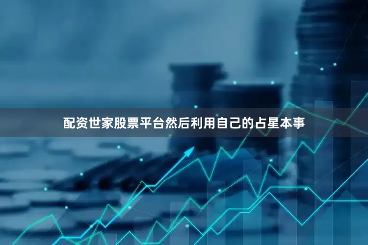 配资世家股票平台然后利用自己的占星本事