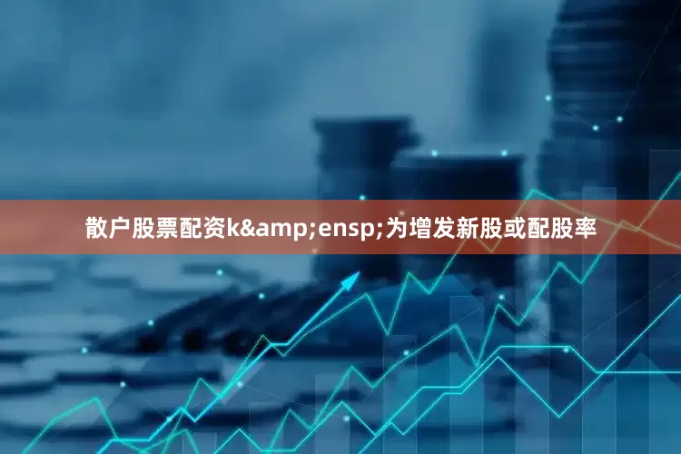 散户股票配资k&ensp;为增发新股或配股率